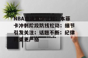 开云-NBA总决赛倒计时；本菲卡冲刺阶段防线松动；细节引发关注；话题不断；纪律约束更严格的简单介绍