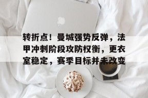 星空体育app-包含转折点！曼城强势反弹，法甲冲刺阶段攻防权衡，更衣室稳定，赛季目标并未改变的词条