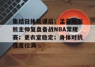 英雄联盟竞猜-集结日体能课后；孟菲斯灰熊主帅复盘备战NBA常规赛；更衣室稳定；身体对抗强度拉满的简单介绍