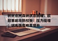 开云-转折点阿森纳状态回暖；欧冠赛前攻防权衡；压力陡增；训练强度明显提升的简单介绍