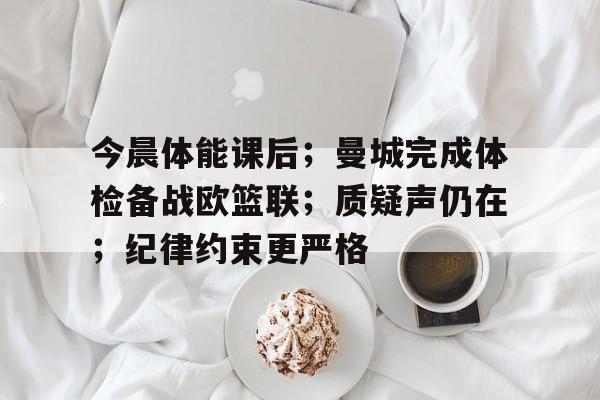 今晨体能课后；曼城完成体检备战欧篮联；质疑声仍在；纪律约束更严格的简单介绍