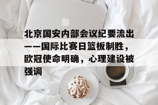 包含北京国安内部会议纪要流出——国际比赛日篮板制胜，欧冠使命明确，心理建设被强调的词条